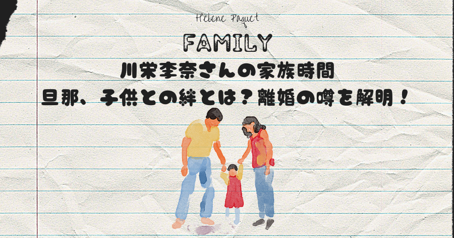 川栄李奈さんの家族時間: 旦那、子供との絆とは？離婚の噂を解明！