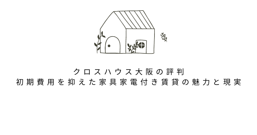 クロスハウス大阪の評判：初期費用を抑えた家具家電付き賃貸の魅力と現実