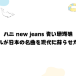 ハニ new jeans 青い珊瑚礁: 韓国アイドルが日本の名曲を現代に蘇らせた感動の瞬間